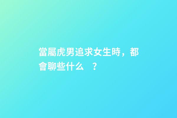 當屬虎男追求女生時，都會聊些什么？